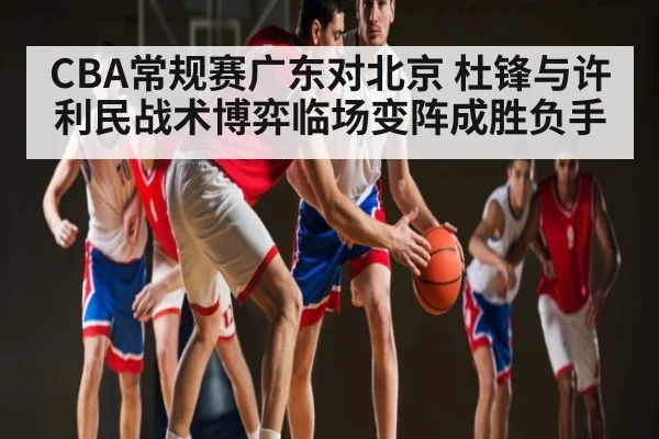 CBA常规赛广东对北京 杜锋与许利民战术博弈临场变阵成胜负手