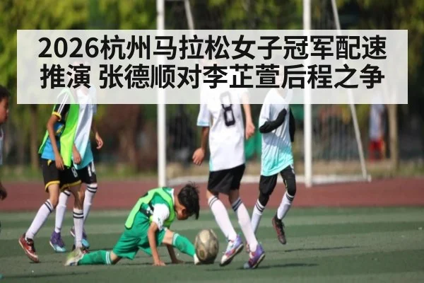 2026杭州马拉松女子冠军配速推演 张德顺对李芷萱后程之争