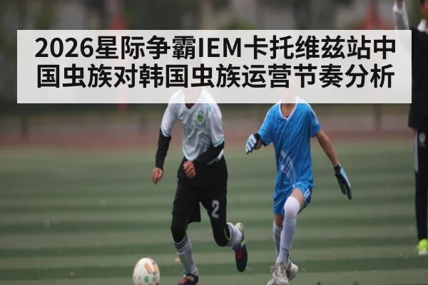 2026星际争霸IEM卡托维兹站中国虫族对韩国虫族运营节奏分析